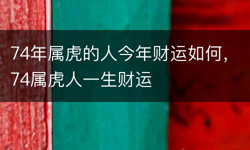 74年属虎的人今年财运如何，74属虎人一生财运