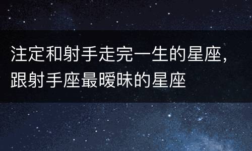 注定和射手走完一生的星座，跟射手座最暧昧的星座