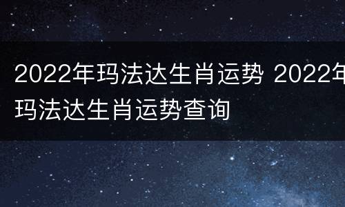 2022年玛法达生肖运势 2022年玛法达生肖运势查询