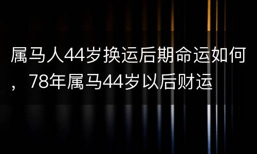 属马人44岁换运后期命运如何，78年属马44岁以后财运