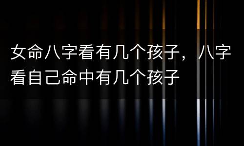 女命八字看有几个孩子，八字看自己命中有几个孩子