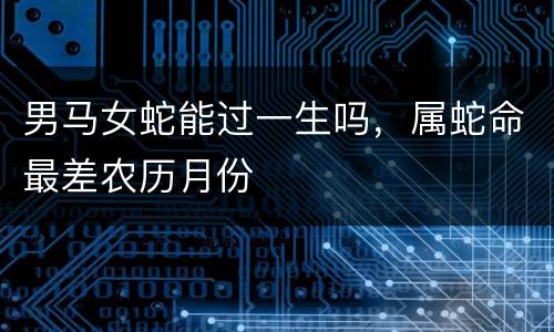 男马女蛇能过一生吗，属蛇命最差农历月份