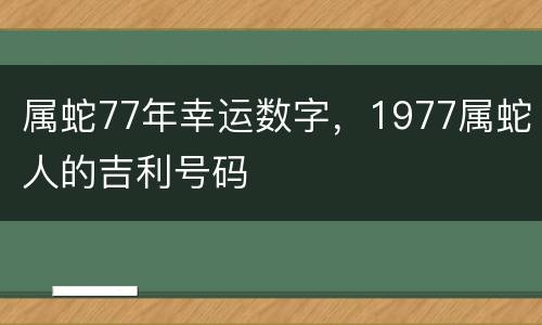 属蛇77年幸运数字，1977属蛇人的吉利号码