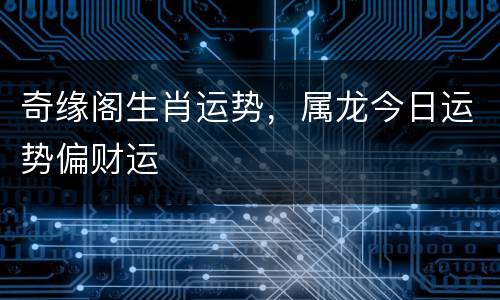 奇缘阁生肖运势，属龙今日运势偏财运