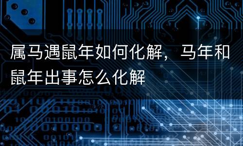 属马遇鼠年如何化解，马年和鼠年出事怎么化解