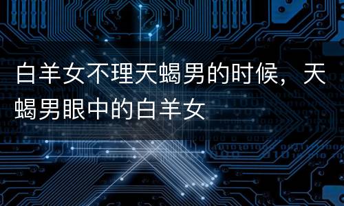 白羊女不理天蝎男的时候，天蝎男眼中的白羊女