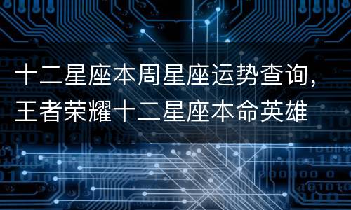 十二星座本周星座运势查询，王者荣耀十二星座本命英雄