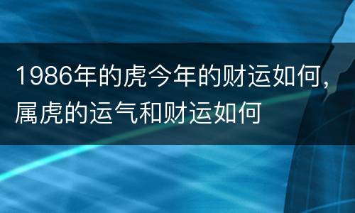 1986年的虎今年的财运如何，属虎的运气和财运如何