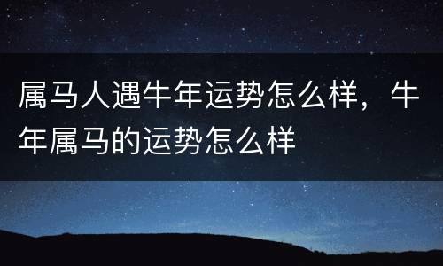 属马人遇牛年运势怎么样，牛年属马的运势怎么样