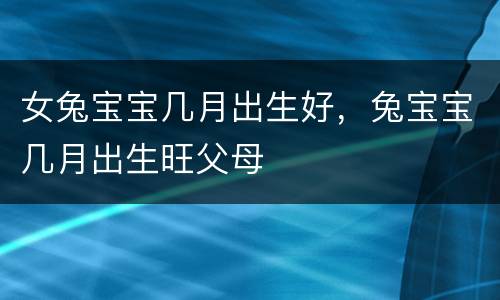女兔宝宝几月出生好，兔宝宝几月出生旺父母