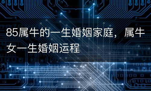 85属牛的一生婚姻家庭，属牛女一生婚姻运程