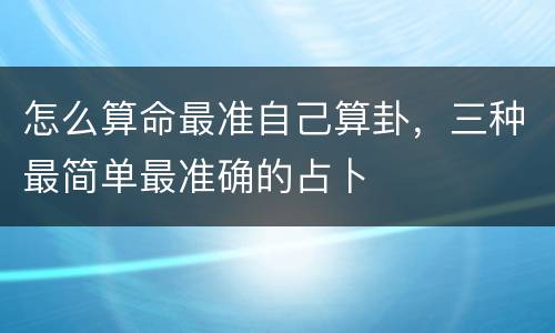 怎么算命最准自己算卦，三种最简单最准确的占卜