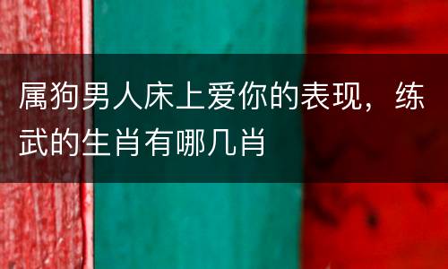 属狗男人床上爱你的表现，练武的生肖有哪几肖
