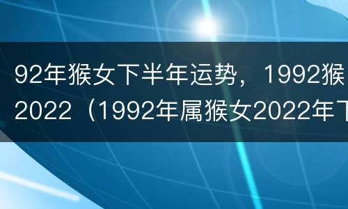92年猴女下半年运势，1992猴2022（1992年属猴女2022年下半年运势）