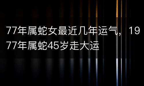 77年属蛇女最近几年运气，1977年属蛇45岁走大运