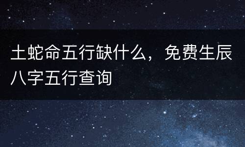土蛇命五行缺什么，免费生辰八字五行查询