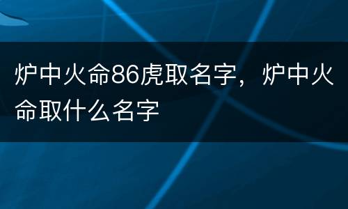 炉中火命86虎取名字，炉中火命取什么名字