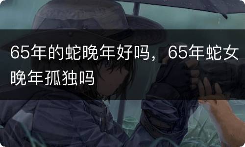 65年的蛇晚年好吗，65年蛇女晚年孤独吗