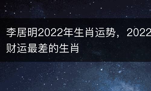 李居明2022年生肖运势，2022财运最差的生肖