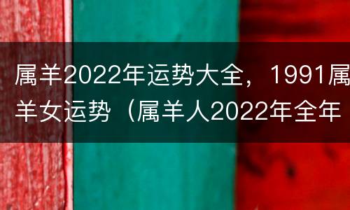 属羊2022年运势大全，1991属羊女运势（属羊人2022年全年运势1991女）