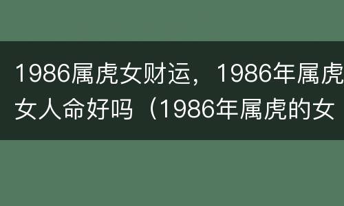 1986属虎女财运，1986年属虎女人命好吗（1986年属虎的女人一生的财富）