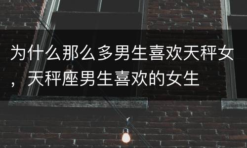 为什么那么多男生喜欢天秤女，天秤座男生喜欢的女生