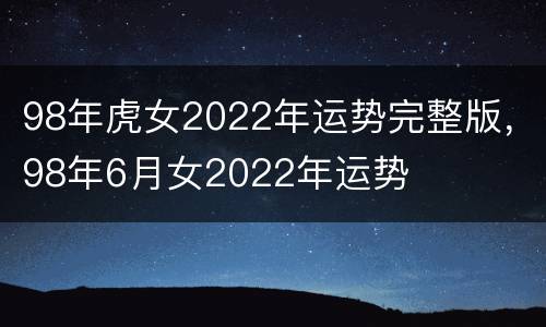 98年虎女2022年运势完整版，98年6月女2022年运势