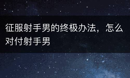征服射手男的终极办法，怎么对付射手男