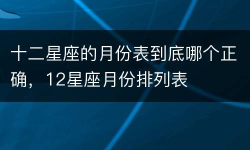 十二星座的月份表到底哪个正确，12星座月份排列表