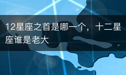 12星座之首是哪一个，十二星座谁是老大