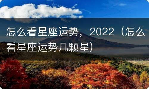 怎么看星座运势，2022（怎么看星座运势几颗星）