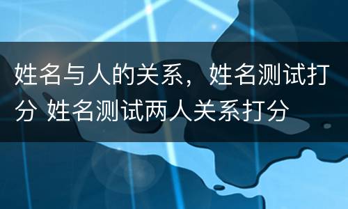 姓名与人的关系，姓名测试打分 姓名测试两人关系打分