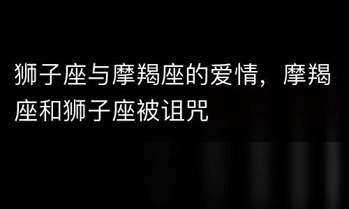 狮子座与摩羯座的爱情，摩羯座和狮子座被诅咒