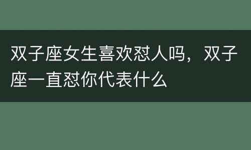 双子座女生喜欢怼人吗，双子座一直怼你代表什么