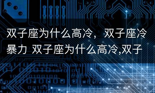 双子座为什么高冷，双子座冷暴力 双子座为什么高冷,双子座冷暴力呢