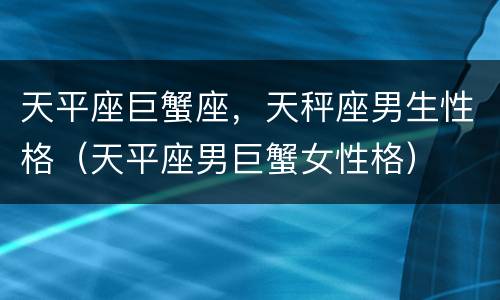 天平座巨蟹座，天秤座男生性格（天平座男巨蟹女性格）