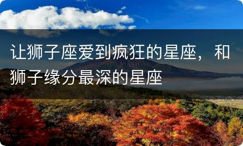 让狮子座爱到疯狂的星座，和狮子缘分最深的星座