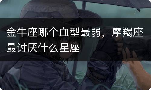 金牛座哪个血型最弱，摩羯座最讨厌什么星座