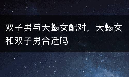 双子男与天蝎女配对，天蝎女和双子男合适吗
