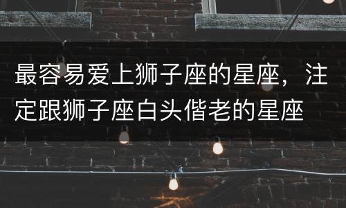 最容易爱上狮子座的星座，注定跟狮子座白头偕老的星座