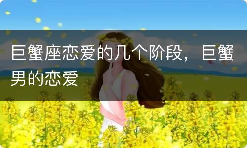 巨蟹座恋爱的几个阶段，巨蟹男的恋爱