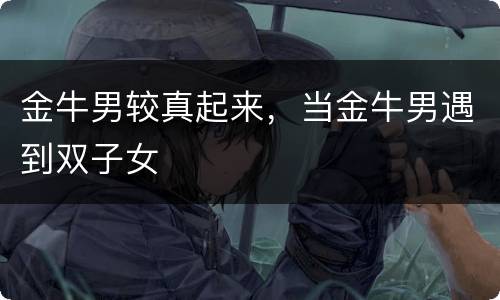 金牛男较真起来，当金牛男遇到双子女