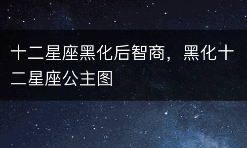 十二星座黑化后智商，黑化十二星座公主图