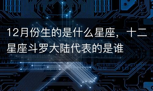 12月份生的是什么星座，十二星座斗罗大陆代表的是谁