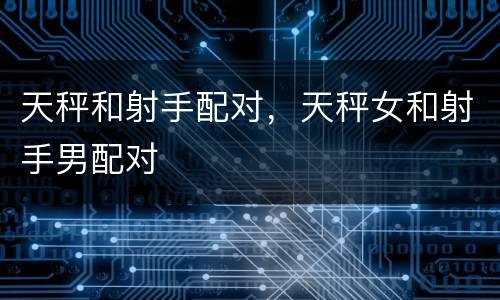 天秤和射手配对，天秤女和射手男配对