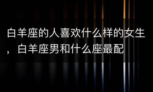 白羊座的人喜欢什么样的女生，白羊座男和什么座最配