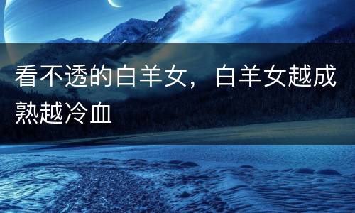 看不透的白羊女，白羊女越成熟越冷血