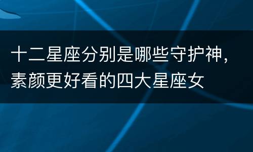 十二星座分别是哪些守护神，素颜更好看的四大星座女