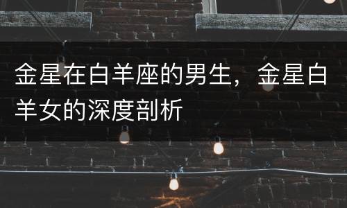 金星在白羊座的男生，金星白羊女的深度剖析