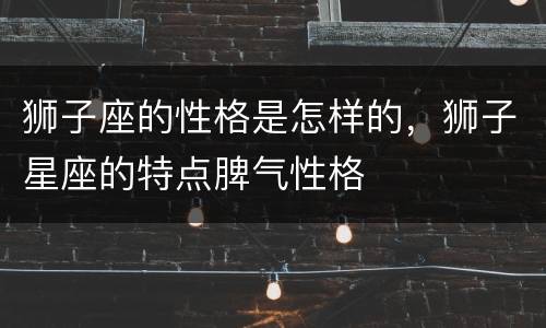狮子座的性格是怎样的，狮子星座的特点脾气性格